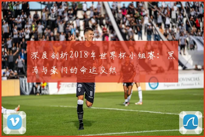 深度剖析2018年世界杯小组赛：黑马与豪门的命运交织