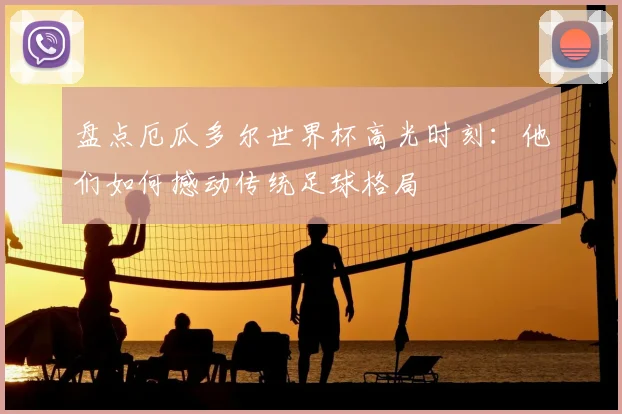 盘点厄瓜多尔世界杯高光时刻：他们如何撼动传统足球格局