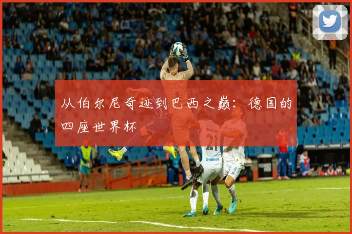 从伯尔尼奇迹到巴西之巅:德国的四座世界杯