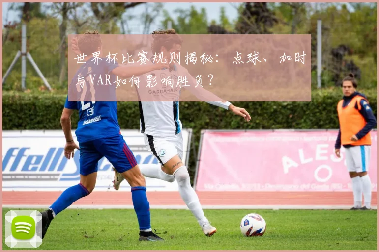 世界杯比赛规则揭秘：点球、加时与VAR如何影响胜负？