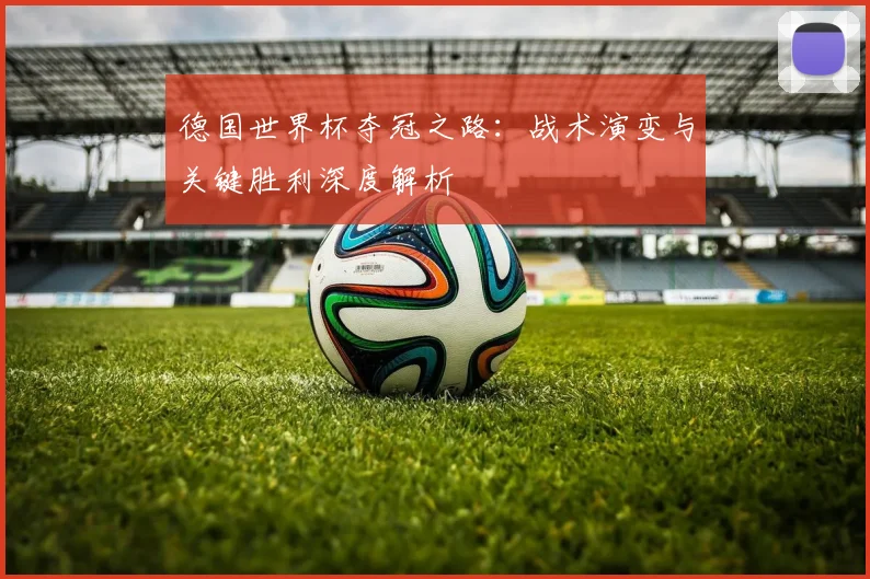 德国世界杯夺冠之路：战术演变与关键胜利深度解析