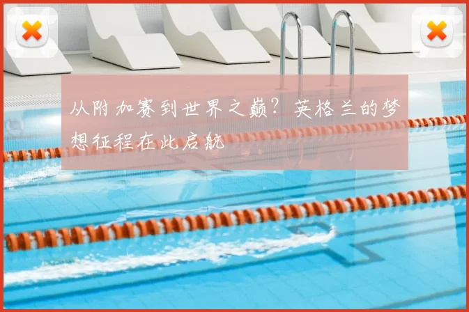 从附加赛到世界之巅？英格兰的梦想征程在此启航