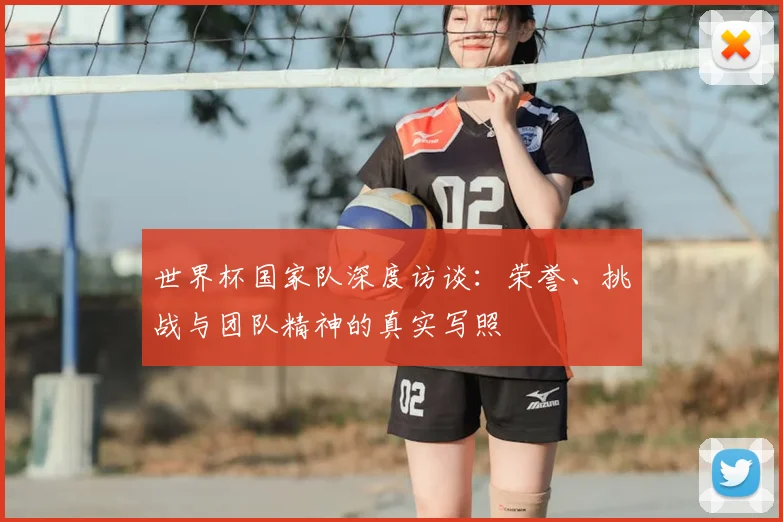 世界杯国家队深度访谈：荣誉、挑战与团队精神的真实写照