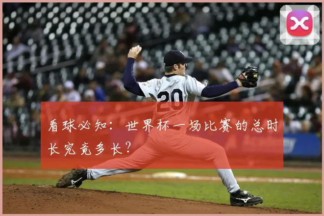 看球必知:世界杯一场比赛的总时长究竟多长?