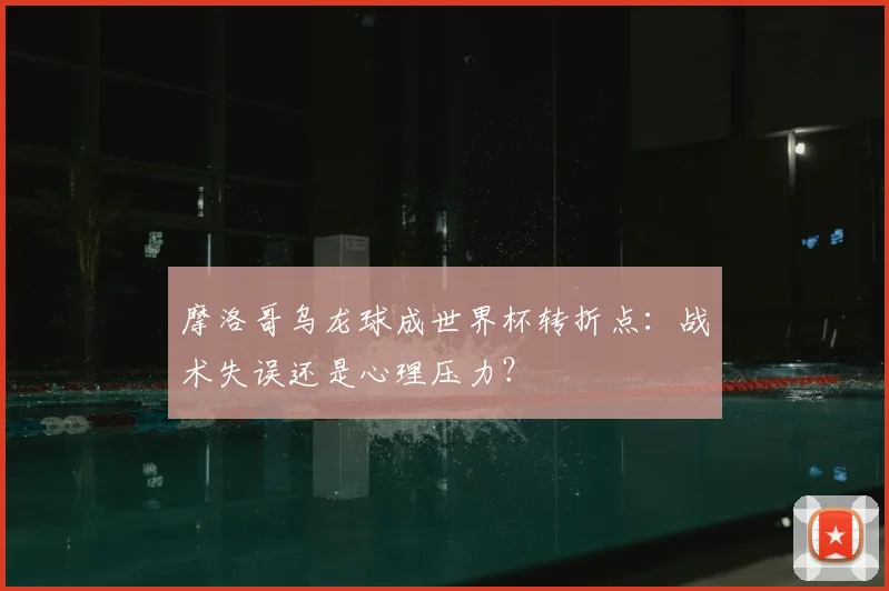 摩洛哥乌龙球成世界杯转折点：战术失误还是心理压力？