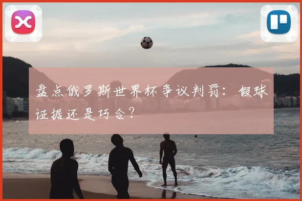 盘点俄罗斯世界杯争议判罚：假球证据还是巧合？