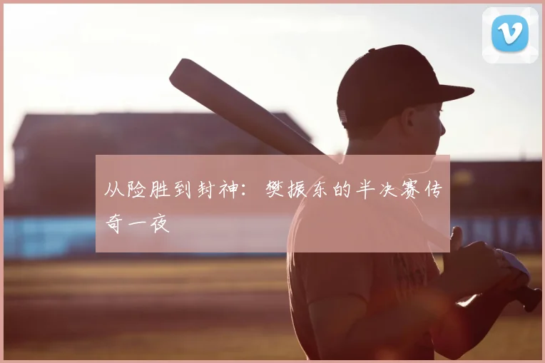 从险胜到封神：樊振东的半决赛传奇一夜