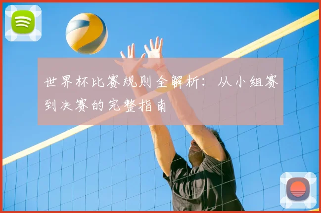 世界杯比赛规则全解析：从小组赛到决赛的完整指南