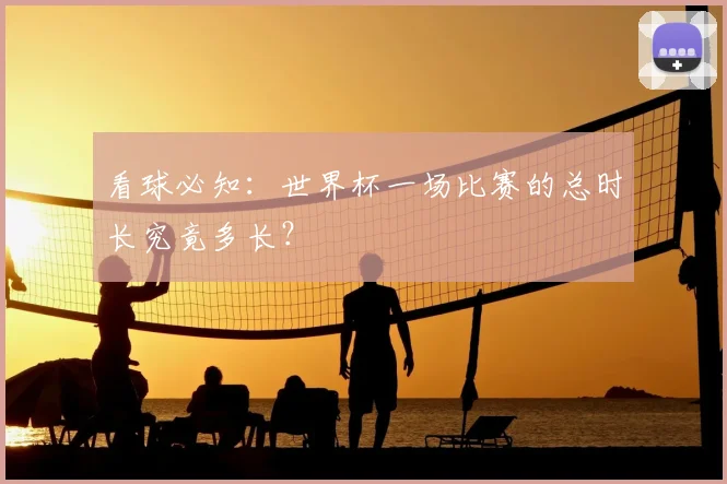 看球必知：世界杯一场比赛的总时长究竟多长？