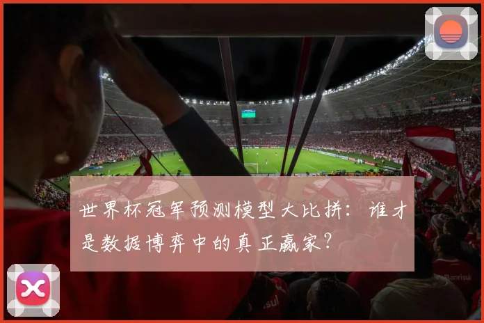 世界杯冠军预测模型大比拼:谁才是数据博弈中的真正赢家?