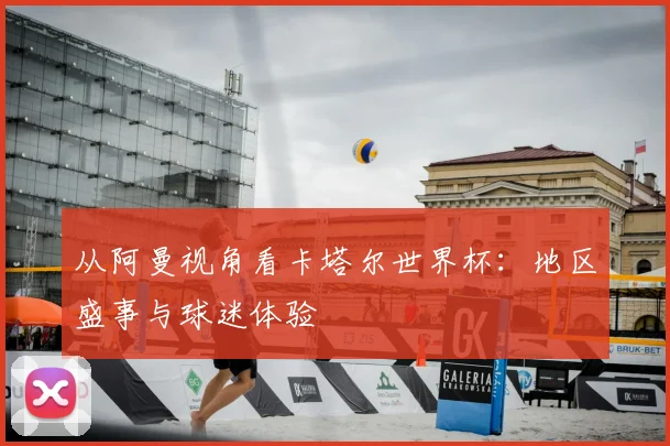 从阿曼视角看卡塔尔世界杯：地区盛事与球迷体验