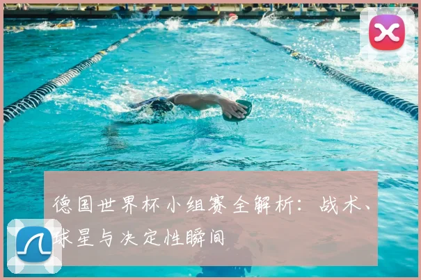 德国世界杯小组赛全解析：战术、球星与决定性瞬间