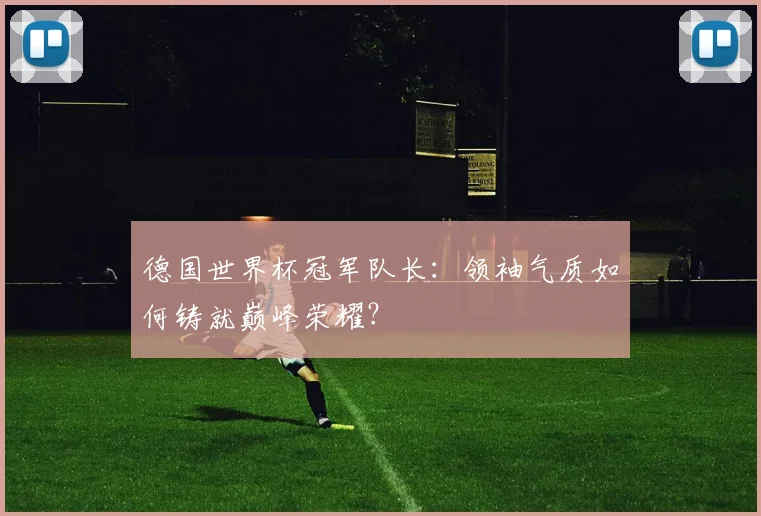 德国世界杯冠军队长：领袖气质如何铸就巅峰荣耀？