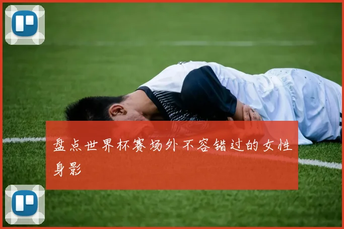 盘点世界杯赛场外不容错过的女性身影