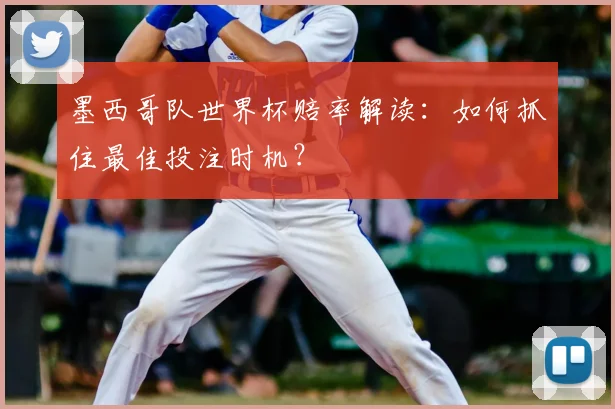墨西哥队世界杯赔率解读:如何抓住最佳投注时机?