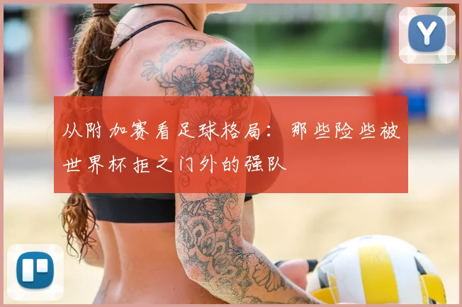 从附加赛看足球格局：那些险些被世界杯拒之门外的强队