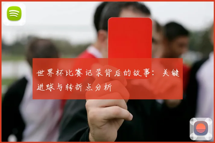 世界杯比赛记录背后的故事：关键进球与转折点分析
