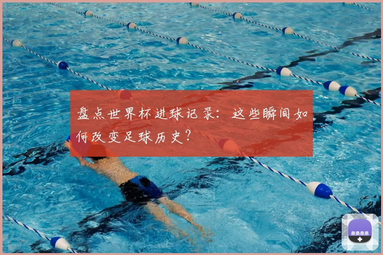 盘点世界杯进球记录：这些瞬间如何改变足球历史？