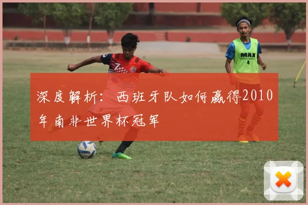 深度解析:西班牙队如何赢得2010年南非世界杯冠军
