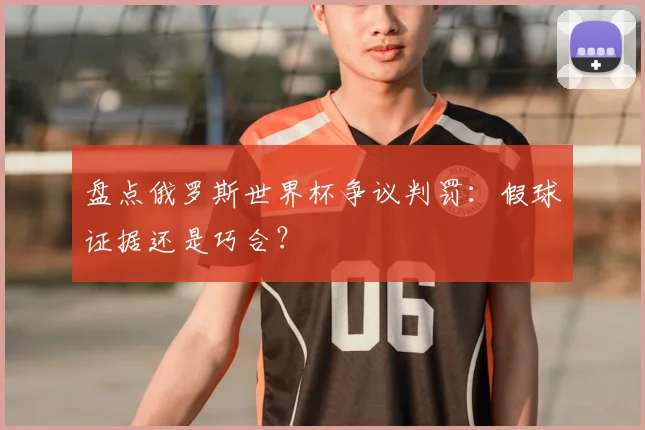 盘点俄罗斯世界杯争议判罚：假球证据还是巧合？