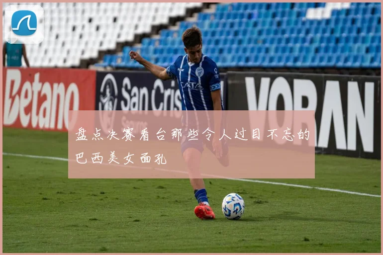 盘点决赛看台那些令人过目不忘的巴西美女面孔